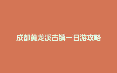 成都黄龙溪古镇一日游攻略