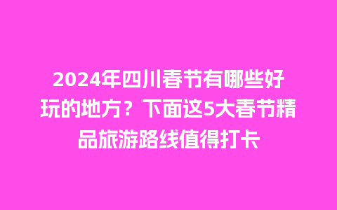 2024年四川春节有哪些好玩的地方？下面这5大春节精品旅游路线值得打卡