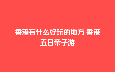 香港有什么好玩的地方 香港五日亲子游