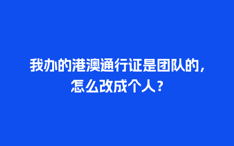 我办的港澳通行证是团队的，怎么改成个人？