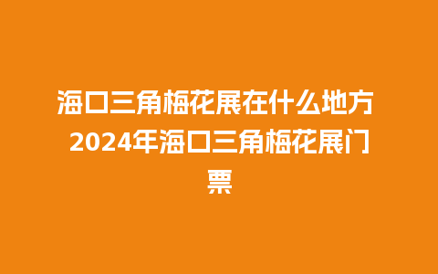 海口三角梅花展在什么地方 2024年海口三角梅花展门票