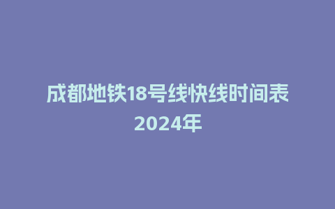 成都地铁18号线快线时间表2024年