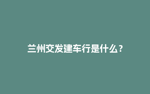 兰州交发建车行是什么？