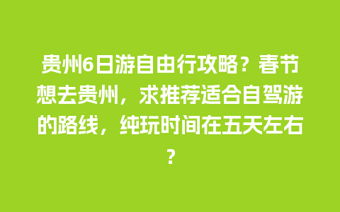 贵州6日游自由行攻略？春节想去贵州，求推荐适合自驾游的路线，纯玩时间在五天左右？