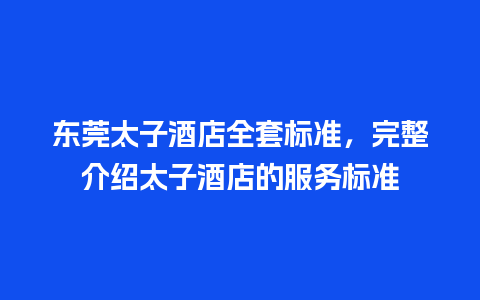 东莞太子酒店全套标准，完整介绍太子酒店的服务标准