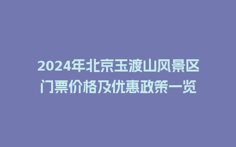 2024年北京玉渡山风景区门票价格及优惠政策一览