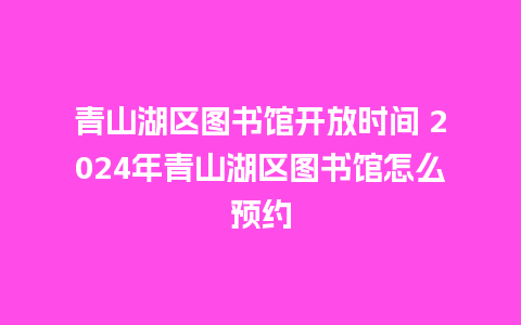 青山湖区图书馆开放时间 2024年青山湖区图书馆怎么预约