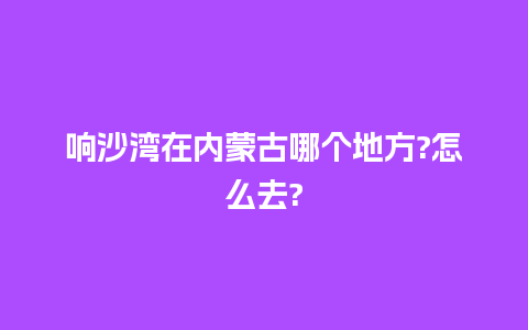 响沙湾在内蒙古哪个地方?怎么去?