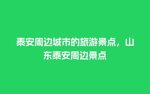 泰安周边城市的旅游景点，山东泰安周边景点