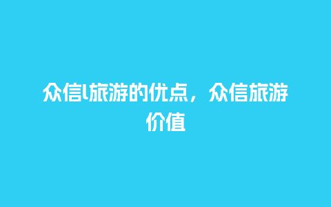 众信l旅游的优点，众信旅游价值