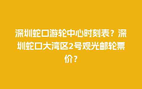 深圳蛇口游轮中心时刻表？深圳蛇口大湾区2号观光邮轮票价？