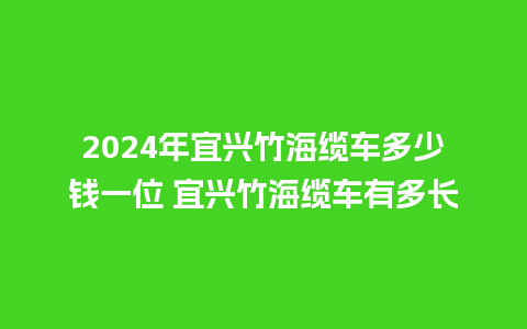 2024年宜兴竹海缆车多少钱一位 宜兴竹海缆车有多长