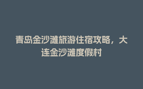 青岛金沙滩旅游住宿攻略，大连金沙滩度假村