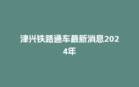 津兴铁路通车最新消息2024年