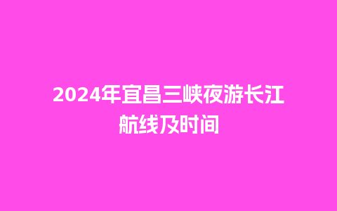 2024年宜昌三峡夜游长江航线及时间