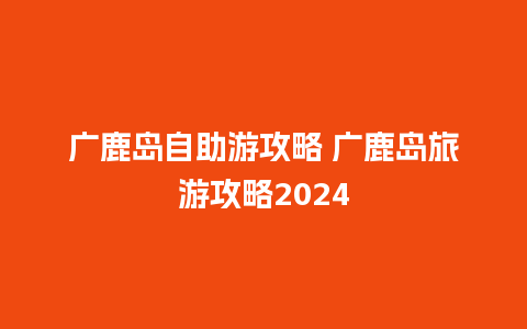 广鹿岛自助游攻略 广鹿岛旅游攻略2024