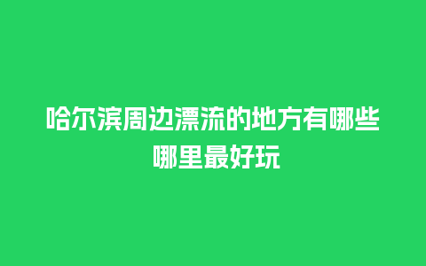 哈尔滨周边漂流的地方有哪些 哪里最好玩