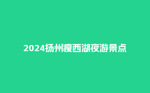 2024扬州瘦西湖夜游景点