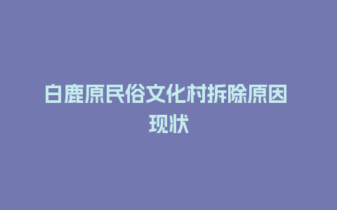 白鹿原民俗文化村拆除原因 现状