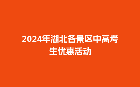 2024年湖北各景区中高考生优惠活动