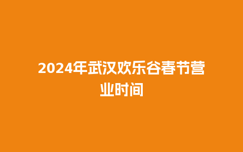 2024年武汉欢乐谷春节营业时间