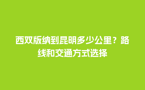 西双版纳到昆明多少公里？路线和交通方式选择