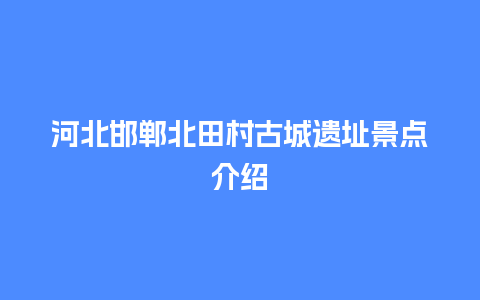 河北邯郸北田村古城遗址景点介绍