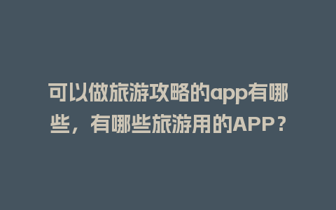 可以做旅游攻略的app有哪些，有哪些旅游用的APP？