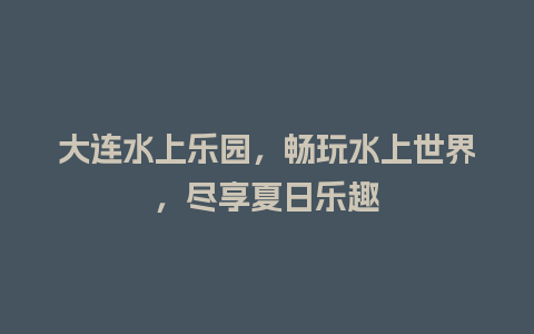 大连水上乐园，畅玩水上世界，尽享夏日乐趣