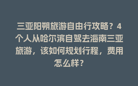 三亚阳朔旅游自由行攻略？4个人从哈尔滨自驾去海南三亚旅游，该如何规划行程，费用怎么样？