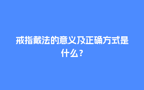 戒指戴法的意义及正确方式是什么？