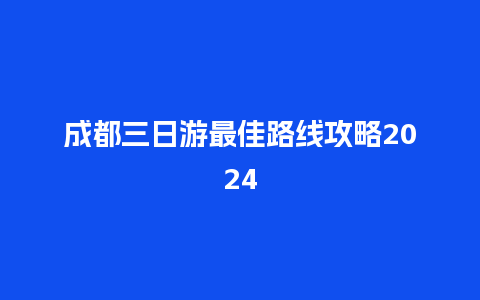 成都三日游最佳路线攻略2024