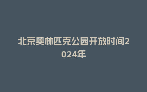 北京奥林匹克公园开放时间2024年