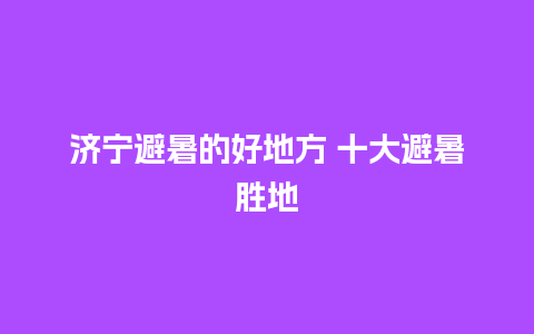 济宁避暑的好地方 十大避暑胜地