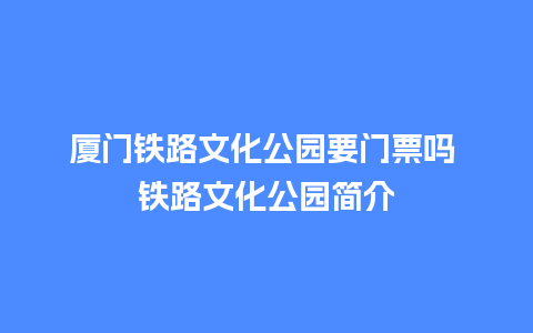 厦门铁路文化公园要门票吗 铁路文化公园简介