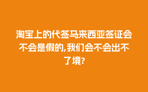 淘宝上的代签马来西亚签证会不会是假的,我们会不会出不了境?