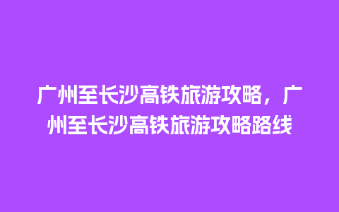 广州至长沙高铁旅游攻略，广州至长沙高铁旅游攻略路线