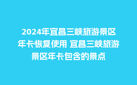 2024年宜昌三峡旅游景区年卡恢复使用 宜昌三峡旅游景区年卡包含的景点