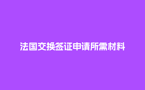 法国交换签证申请所需材料