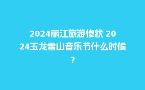 2024丽江旅游惨状 2024玉龙雪山音乐节什么时候？