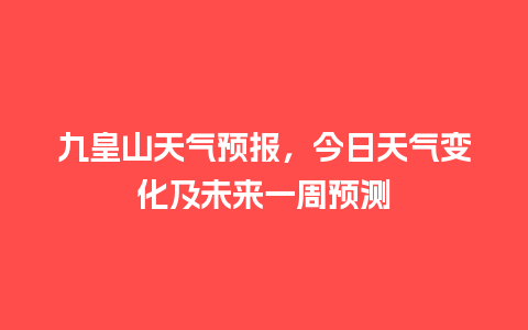 九皇山天气预报，今日天气变化及未来一周预测