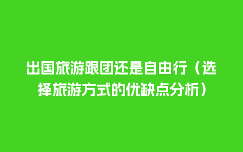 出国旅游跟团还是自由行（选择旅游方式的优缺点分析）