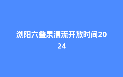 浏阳六叠泉漂流开放时间2024