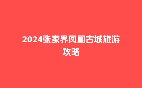 2024张家界凤凰古城旅游攻略