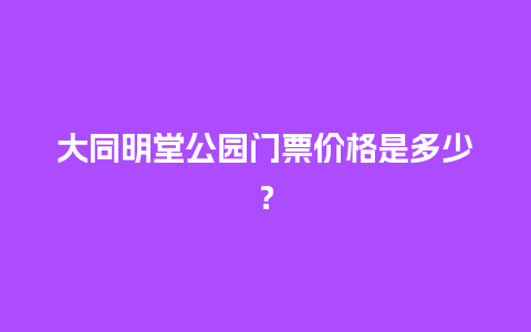 大同明堂公园门票价格是多少？