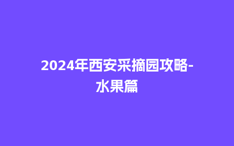 2024年西安采摘园攻略-水果篇