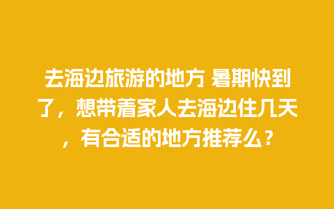 去海边旅游的地方 暑期快到了，想带着家人去海边住几天，有合适的地方推荐么？