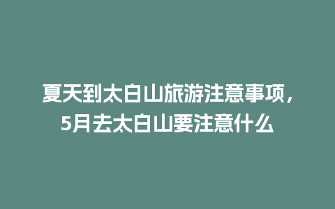 夏天到太白山旅游注意事项，5月去太白山要注意什么