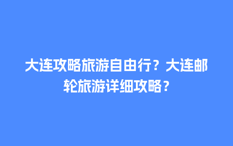 大连攻略旅游自由行？大连邮轮旅游详细攻略？