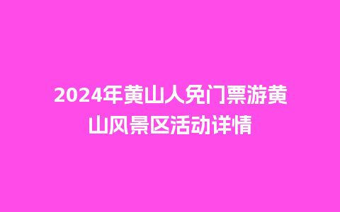 2024年黄山人免门票游黄山风景区活动详情